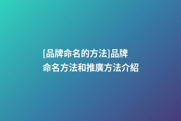 [品牌命名的方法]品牌命名方法和推廣方法介紹-第1張-商標(biāo)起名-玄機(jī)派